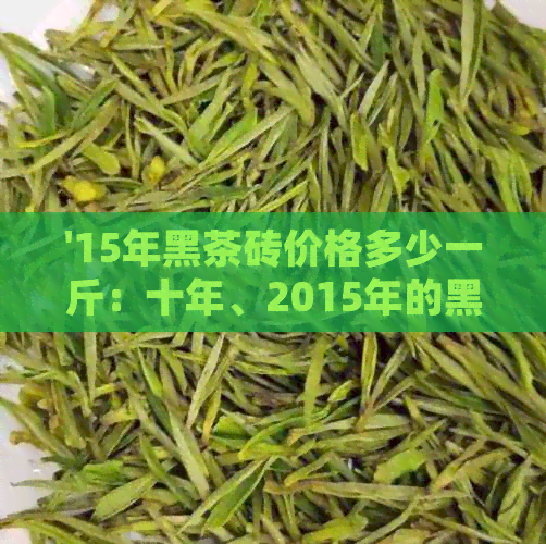 PG电子官方网站15年黑茶砖价格多少一斤：十年、2015年的黑茶茶砖价值是多少？(图1)